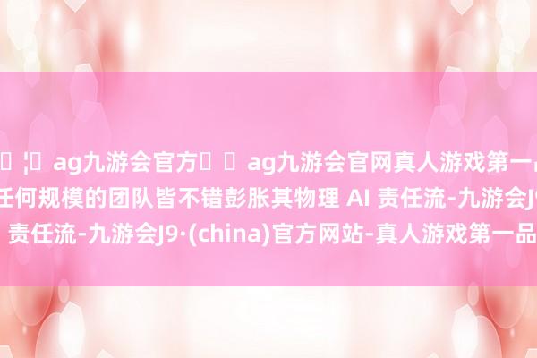 🦄ag九游会官方⚽ag九游会官网真人游戏第一品牌实力正规平台使任何规模的团队皆不错彭胀其物理 AI 责任流-九游会J9·(china)官方网站-真人游戏第一品牌