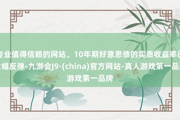 专业值得信赖的网站。10年期好意思债的实质收益率已大幅反弹-九游会J9·(china)官方网站-真人游戏第一品牌