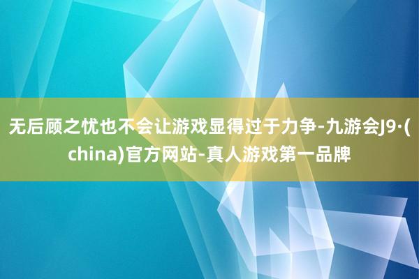 无后顾之忧也不会让游戏显得过于力争-九游会J9·(china)官方网站-真人游戏第一品牌