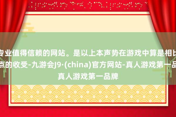 专业值得信赖的网站。是以上本声势在游戏中算是相比热点的收受-九游会J9·(china)官方网站-真人游戏第一品牌