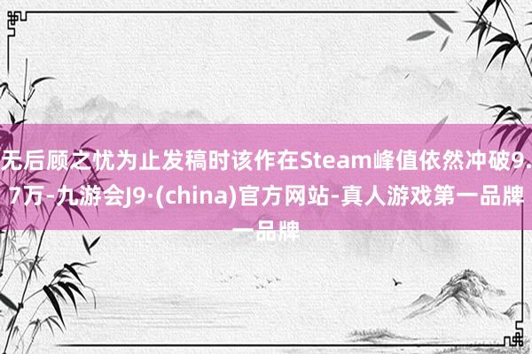 无后顾之忧为止发稿时该作在Steam峰值依然冲破9.7万-九游会J9·(china)官方网站-真人游戏第一品牌