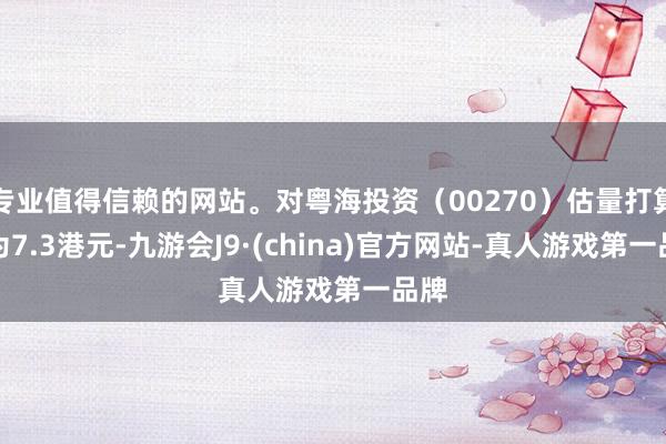 专业值得信赖的网站。对粤海投资（00270）估量打算价为7.3港元-九游会J9·(china)官方网站-真人游戏第一品牌