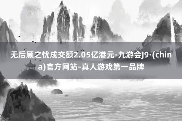 无后顾之忧成交额2.05亿港元-九游会J9·(china)官方网站-真人游戏第一品牌