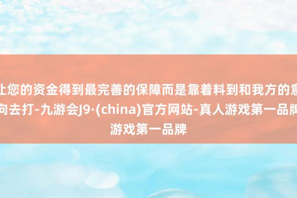 让您的资金得到最完善的保障而是靠着料到和我方的意向去打-九游会J9·(china)官方网站-真人游戏第一品牌