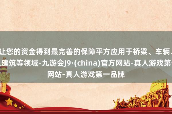 让您的资金得到最完善的保障平方应用于桥梁、车辆、桩管及建筑等领域-九游会J9·(china)官方网站-真人游戏第一品牌