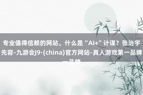 专业值得信赖的网站。　　什么是“AI+”计谋？张治宇先容-九游会J9·(china)官方网站-真人游戏第一品牌