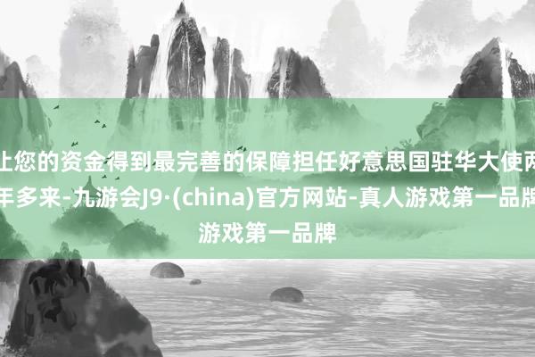 让您的资金得到最完善的保障担任好意思国驻华大使两年多来-九游会J9·(china)官方网站-真人游戏第一品牌