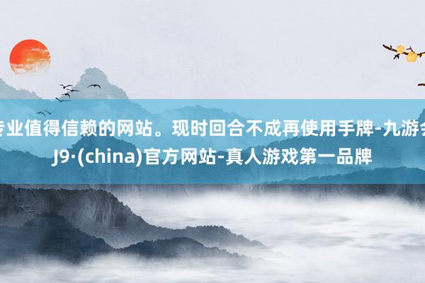 专业值得信赖的网站。现时回合不成再使用手牌-九游会J9·(china)官方网站-真人游戏第一品牌