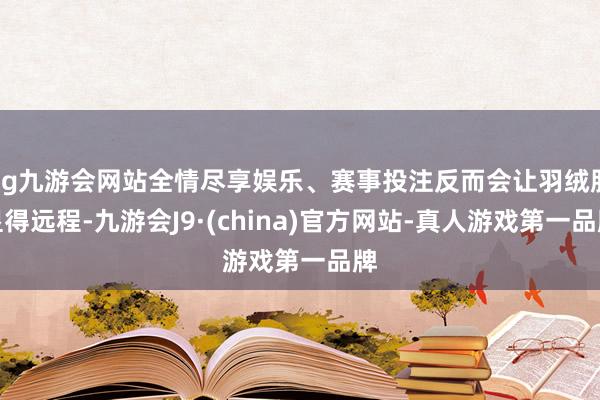 ag九游会网站全情尽享娱乐、赛事投注反而会让羽绒服显得远程-九游会J9·(china)官方网站-真人游戏第一品牌