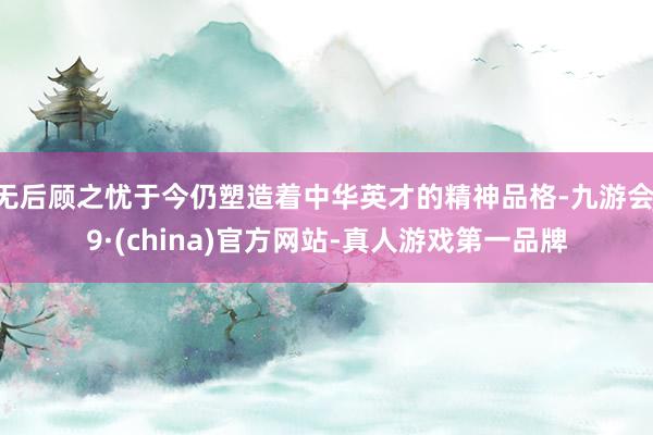 无后顾之忧于今仍塑造着中华英才的精神品格-九游会J9·(china)官方网站-真人游戏第一品牌