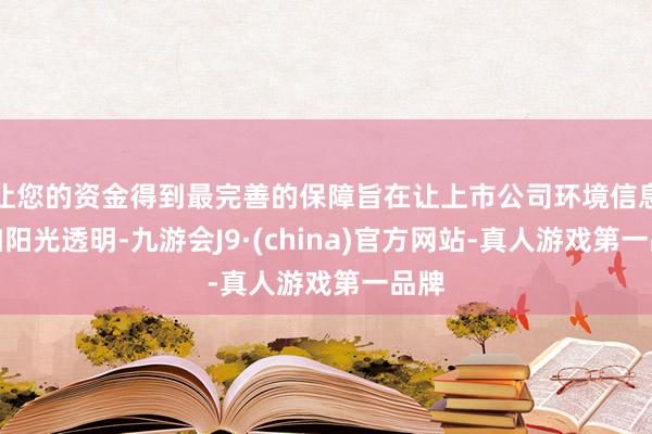 让您的资金得到最完善的保障旨在让上市公司环境信息愈加阳光透明-九游会J9·(china)官方网站-真人游戏第一品牌