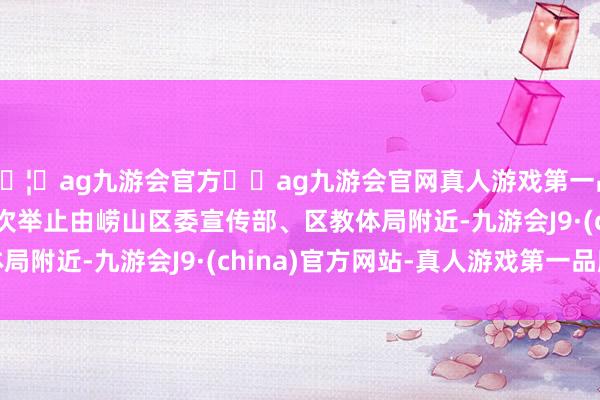 🦄ag九游会官方⚽ag九游会官网真人游戏第一品牌实力正规平台　　本次举止由崂山区委宣传部、区教体局附近-九游会J9·(china)官方网站-真人游戏第一品牌