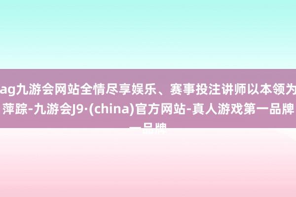 ag九游会网站全情尽享娱乐、赛事投注　　讲师以本领为萍踪-九游会J9·(china)官方网站-真人游戏第一品牌