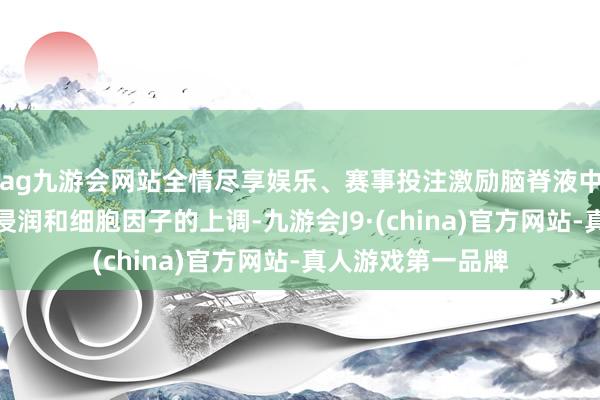 ag九游会网站全情尽享娱乐、赛事投注激励脑脊液中免疫细胞的大批浸润和细胞因子的上调-九游会J9·(china)官方网站-真人游戏第一品牌