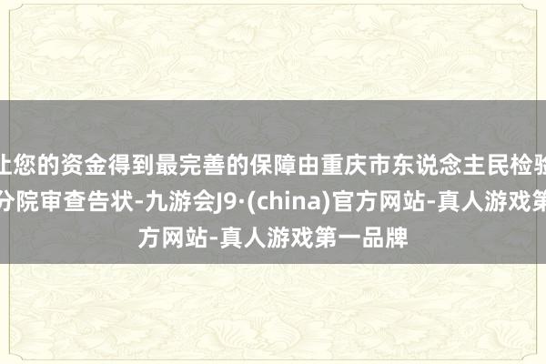 让您的资金得到最完善的保障由重庆市东说念主民检验院第一分院审查告状-九游会J9·(china)官方网站-真人游戏第一品牌