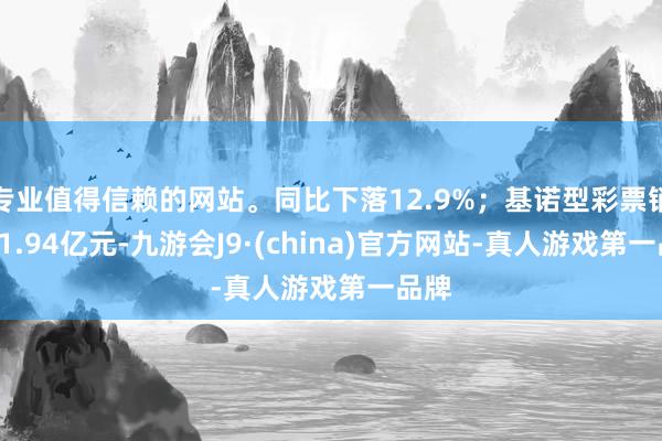 专业值得信赖的网站。同比下落12.9%；基诺型彩票销售31.94亿元-九游会J9·(china)官方网站-真人游戏第一品牌