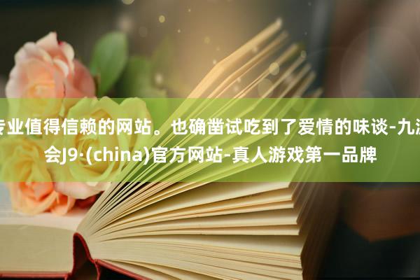 专业值得信赖的网站。也确凿试吃到了爱情的味谈-九游会J9·(china)官方网站-真人游戏第一品牌