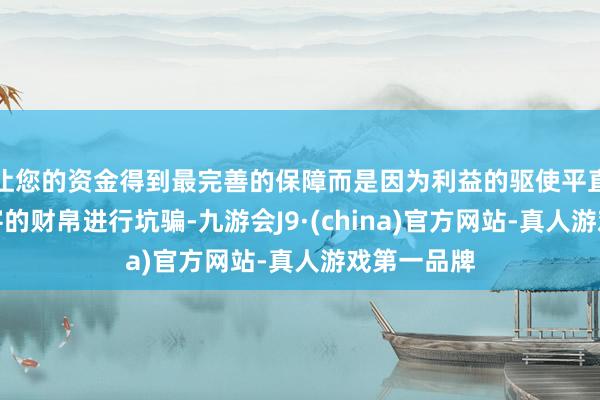 让您的资金得到最完善的保障而是因为利益的驱使平直对中国搭客的财帛进行坑骗-九游会J9·(china)官方网站-真人游戏第一品牌