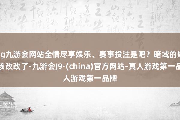 ag九游会网站全情尽享娱乐、赛事投注是吧？暗域的规章该改改了-九游会J9·(china)官方网站-真人游戏第一品牌