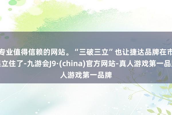 专业值得信赖的网站。“三破三立”也让捷达品牌在市集立住了-九游会J9·(china)官方网站-真人游戏第一品牌