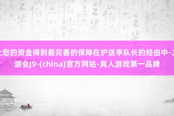 让您的资金得到最完善的保障在护送李队长的经由中-九游会J9·(china)官方网站-真人游戏第一品牌