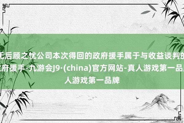 无后顾之忧公司本次得回的政府援手属于与收益谈判的政府援手-九游会J9·(china)官方网站-真人游戏第一品牌