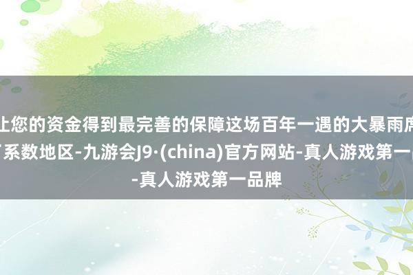 让您的资金得到最完善的保障这场百年一遇的大暴雨席卷了系数地区-九游会J9·(china)官方网站-真人游戏第一品牌