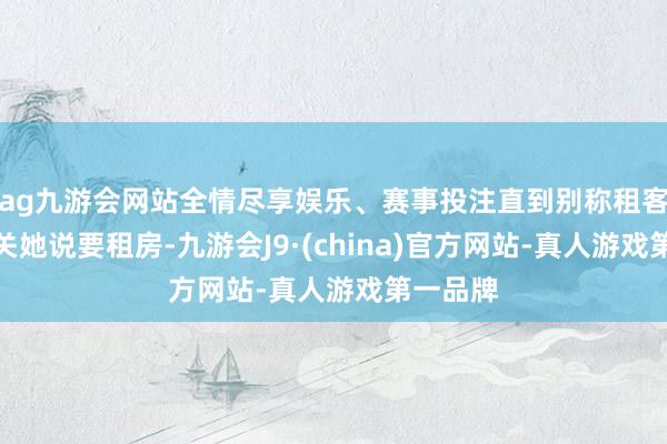 ag九游会网站全情尽享娱乐、赛事投注直到别称租客小李相关她说要租房-九游会J9·(china)官方网站-真人游戏第一品牌