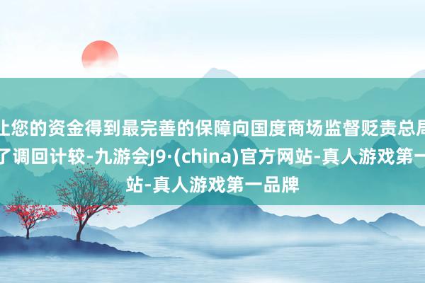 让您的资金得到最完善的保障向国度商场监督贬责总局备案了调回计较-九游会J9·(china)官方网站-真人游戏第一品牌