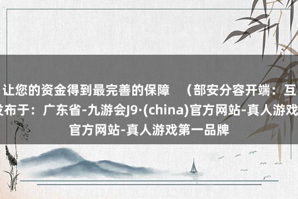 让您的资金得到最完善的保障   （部安分容开端：互联网） 发布于：广东省-九游会J9·(china)官方网站-真人游戏第一品牌