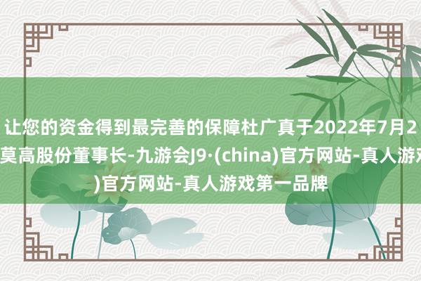 让您的资金得到最完善的保障杜广真于2022年7月29日当选为莫高股份董事长-九游会J9·(china)官方网站-真人游戏第一品牌