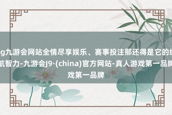 ag九游会网站全情尽享娱乐、赛事投注那还得是它的续航智力-九游会J9·(china)官方网站-真人游戏第一品牌