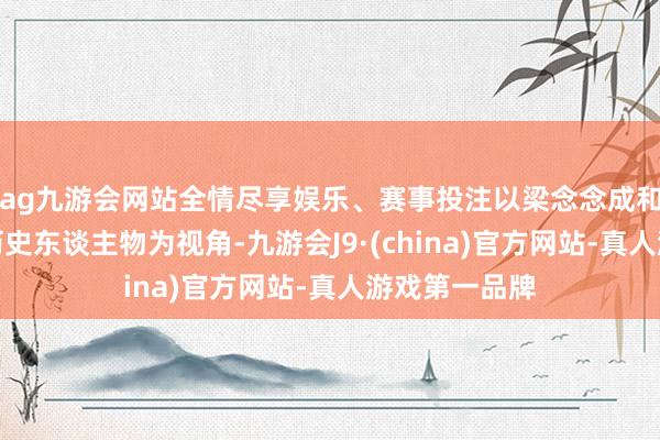 ag九游会网站全情尽享娱乐、赛事投注以梁念念成和林徽因两位历史东谈主物为视角-九游会J9·(china)官方网站-真人游戏第一品牌