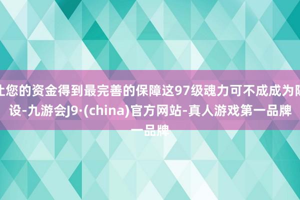 让您的资金得到最完善的保障这97级魂力可不成成为陈设-九游会J9·(china)官方网站-真人游戏第一品牌