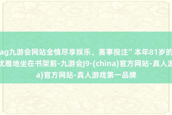 ag九游会网站全情尽享娱乐、赛事投注”本年81岁的李英男领导优雅地坐在书架前-九游会J9·(china)官方网站-真人游戏第一品牌