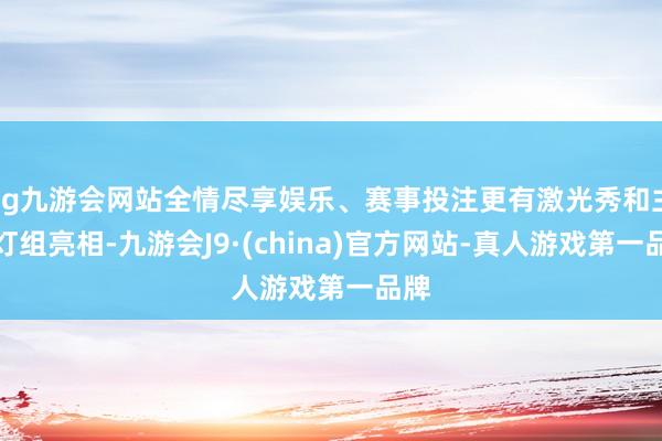 ag九游会网站全情尽享娱乐、赛事投注更有激光秀和主题灯组亮相-九游会J9·(china)官方网站-真人游戏第一品牌