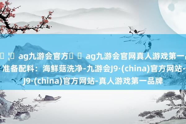 🦄ag九游会官方⚽ag九游会官网真人游戏第一品牌实力正规平台2. 准备配料：海鲜菇洗净-九游会J9·(china)官方网站-真人游戏第一品牌