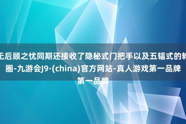 无后顾之忧同期还接收了隐秘式门把手以及五辐式的轮圈-九游会J9·(china)官方网站-真人游戏第一品牌