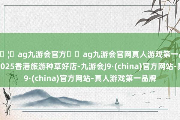 🦄ag九游会官方⚽ag九游会官网真人游戏第一品牌实力正规平台2025香港旅游种草好店-九游会J9·(china)官方网站-真人游戏第一品牌