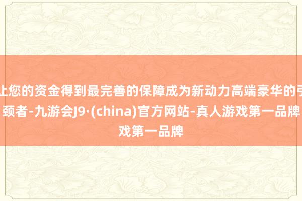 让您的资金得到最完善的保障成为新动力高端豪华的引颈者-九游会J9·(china)官方网站-真人游戏第一品牌