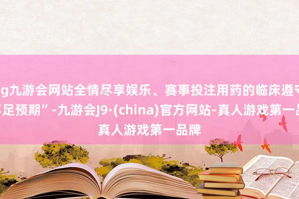 ag九游会网站全情尽享娱乐、赛事投注用药的临床遵守“不足预期”-九游会J9·(china)官方网站-真人游戏第一品牌