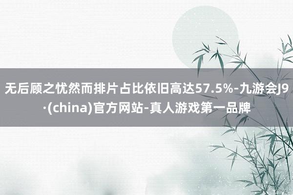 无后顾之忧然而排片占比依旧高达57.5%-九游会J9·(china)官方网站-真人游戏第一品牌