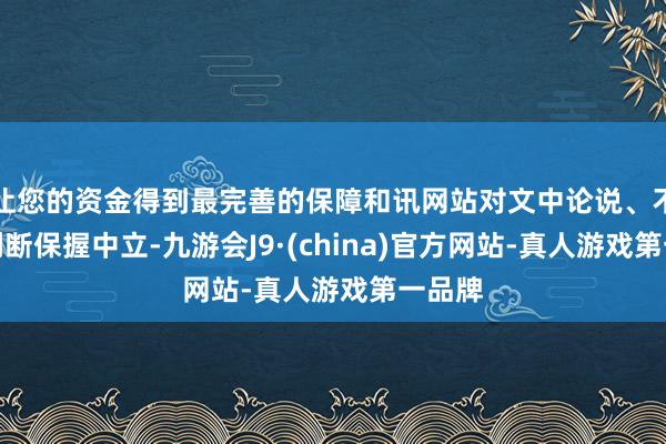 让您的资金得到最完善的保障和讯网站对文中论说、不雅点判断保握中立-九游会J9·(china)官方网站-真人游戏第一品牌