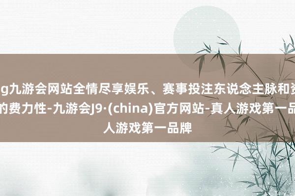 ag九游会网站全情尽享娱乐、赛事投注东说念主脉和资源的费力性-九游会J9·(china)官方网站-真人游戏第一品牌