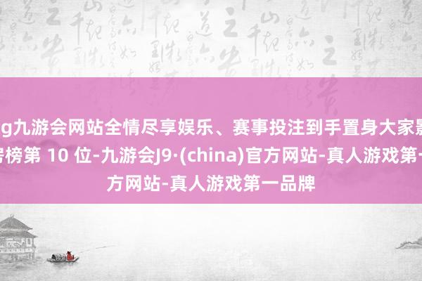 ag九游会网站全情尽享娱乐、赛事投注到手置身大家影史票房榜第 10 位-九游会J9·(china)官方网站-真人游戏第一品牌