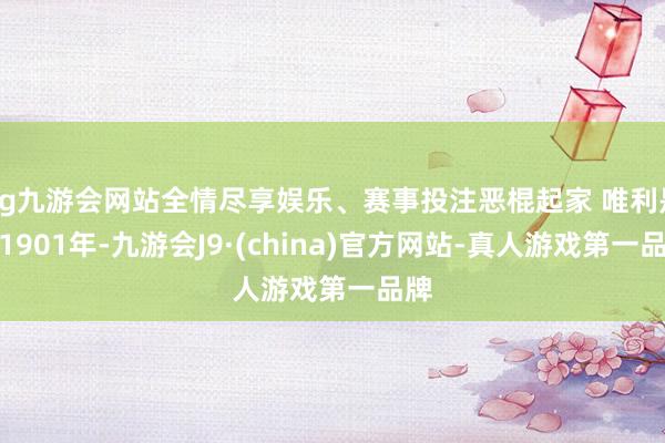 ag九游会网站全情尽享娱乐、赛事投注恶棍起家 唯利是图1901年-九游会J9·(china)官方网站-真人游戏第一品牌