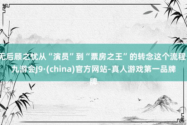 无后顾之忧从“演员”到“票房之王”的转念这个流程-九游会J9·(china)官方网站-真人游戏第一品牌