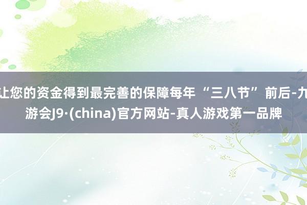 让您的资金得到最完善的保障每年 “三八节” 前后-九游会J9·(china)官方网站-真人游戏第一品牌