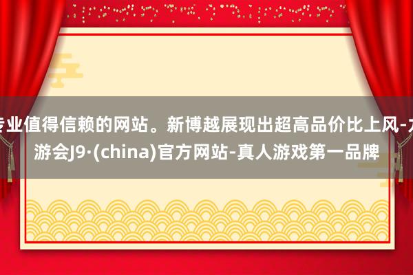 专业值得信赖的网站。新博越展现出超高品价比上风-九游会J9·(china)官方网站-真人游戏第一品牌