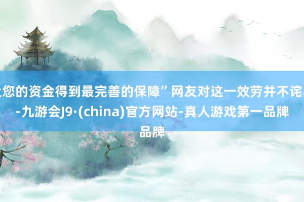 让您的资金得到最完善的保障”网友对这一效劳并不诧异-九游会J9·(china)官方网站-真人游戏第一品牌